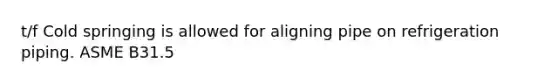 t/f Cold springing is allowed for aligning pipe on refrigeration piping. ASME B31.5