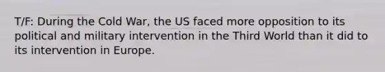 T/F: During the Cold War, the US faced more opposition to its political and military intervention in the Third World than it did to its intervention in Europe.