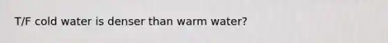 T/F cold water is denser than warm water?