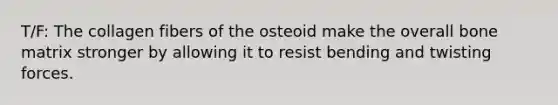 T/F: The collagen fibers of the osteoid make the overall bone matrix stronger by allowing it to resist bending and twisting forces.