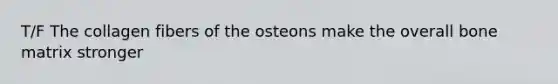 T/F The collagen fibers of the osteons make the overall bone matrix stronger