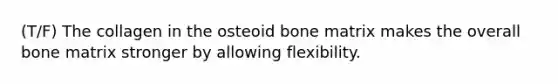 (T/F) The collagen in the osteoid bone matrix makes the overall bone matrix stronger by allowing flexibility.