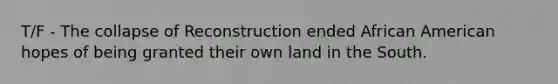 T/F - The collapse of Reconstruction ended African American hopes of being granted their own land in the South.