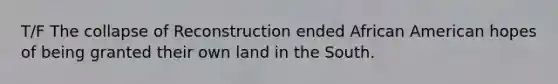 T/F The collapse of Reconstruction ended African American hopes of being granted their own land in the South.