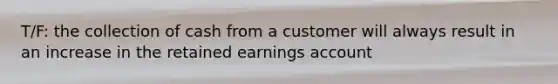 T/F: the collection of cash from a customer will always result in an increase in the retained earnings account