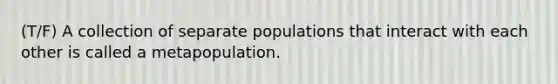 (T/F) A collection of separate populations that interact with each other is called a metapopulation.