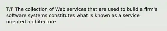 T/F The collection of Web services that are used to build a firm's software systems constitutes what is known as a service-oriented architecture