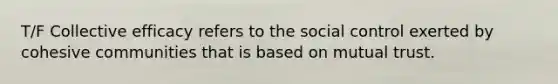 T/F Collective efficacy refers to the social control exerted by cohesive communities that is based on mutual trust.