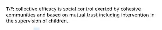 T/F: collective efficacy is social control exerted by cohesive communities and based on mutual trust including intervention in the supervision of children.