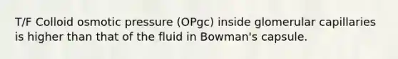 T/F Colloid osmotic pressure (OPgc) inside glomerular capillaries is higher than that of the fluid in Bowman's capsule.