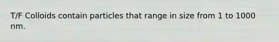 T/F Colloids contain particles that range in size from 1 to 1000 nm.