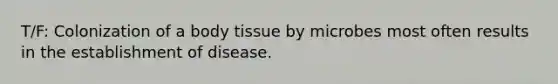 T/F: Colonization of a body tissue by microbes most often results in the establishment of disease.