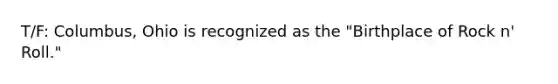 T/F: Columbus, Ohio is recognized as the "Birthplace of Rock n' Roll."