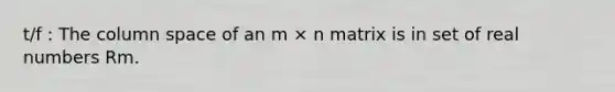 t/f : The column space of an m × n matrix is in set of real numbers Rm.