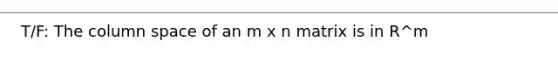 T/F: The column space of an m x n matrix is in R^m