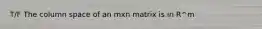 T/F The column space of an mxn matrix is in R^m