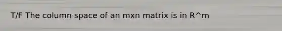 T/F The column space of an mxn matrix is in R^m