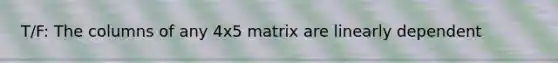 T/F: The columns of any 4x5 matrix are linearly dependent