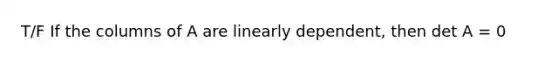 T/F If the columns of A are linearly dependent, then det A = 0