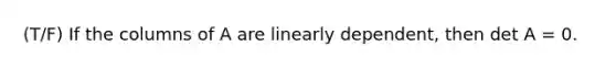 (T/F) If the columns of A are linearly dependent, then det A = 0.