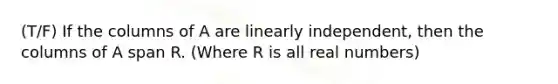 (T/F) If the columns of A are linearly independent, then the columns of A span R. (Where R is all real numbers)