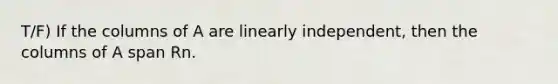 T/F) If the columns of A are linearly independent, then the columns of A span Rn.