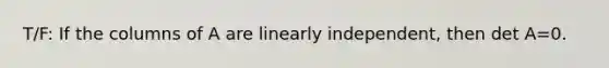 T/F: If the columns of A are linearly independent, then det A=0.