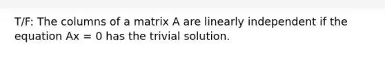 T/F: The columns of a matrix A are linearly independent if the equation Ax = 0 has the trivial solution.