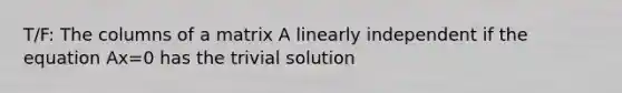 T/F: The columns of a matrix A linearly independent if the equation Ax=0 has the trivial solution