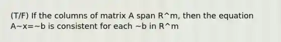 (T/F) If the columns of matrix A span R^m, then the equation A~x=~b is consistent for each ~b in R^m