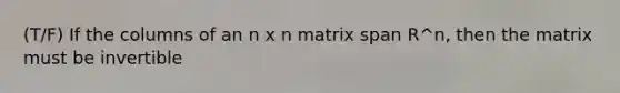 (T/F) If the columns of an n x n matrix span R^n, then the matrix must be invertible