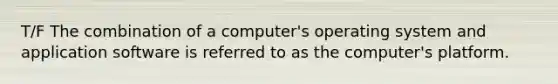 T/F The combination of a computer's operating system and application software is referred to as the computer's platform.