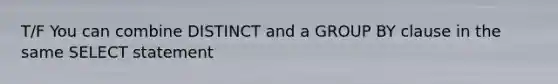 T/F You can combine DISTINCT and a GROUP BY clause in the same SELECT statement