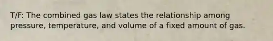 T/F: The combined gas law states the relationship among pressure, temperature, and volume of a fixed amount of gas.