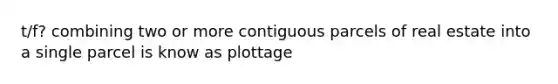 t/f? combining two or more contiguous parcels of real estate into a single parcel is know as plottage