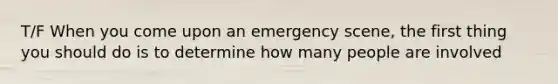 T/F When you come upon an emergency scene, the first thing you should do is to determine how many people are involved