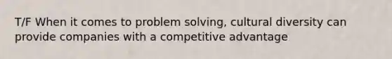 T/F When it comes to problem solving, cultural diversity can provide companies with a competitive advantage