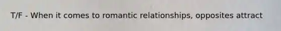 T/F - When it comes to romantic relationships, opposites attract