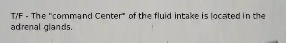 T/F - The "command Center" of the fluid intake is located in the adrenal glands.