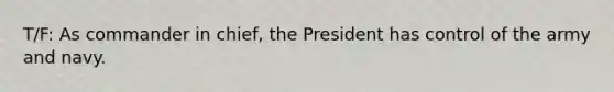 T/F: As commander in chief, the President has control of the army and navy.