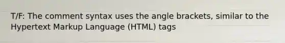 T/F: The comment syntax uses the angle brackets, similar to the Hypertext Markup Language (HTML) tags