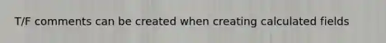 T/F comments can be created when creating calculated fields