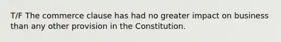 T/F The commerce clause has had no greater impact on business than any other provision in the Constitution.