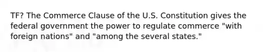 TF? The Commerce Clause of the U.S. Constitution gives the federal government the power to regulate commerce "with foreign nations" and "among the several states."