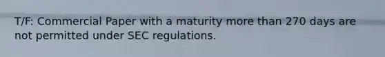 T/F: Commercial Paper with a maturity more than 270 days are not permitted under SEC regulations.