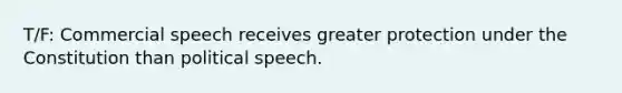 T/F: Commercial speech receives greater protection under the Constitution than political speech.