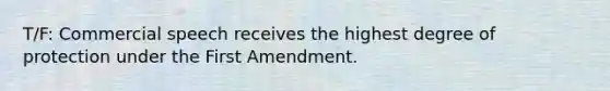 T/F: Commercial speech receives the highest degree of protection under the First Amendment.