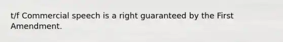 t/f Commercial speech is a right guaranteed by the First Amendment.