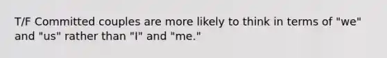 T/F Committed couples are more likely to think in terms of "we" and "us" rather than "I" and "me."