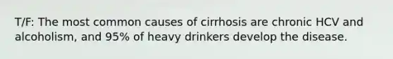 T/F: The most common causes of cirrhosis are chronic HCV and alcoholism, and 95% of heavy drinkers develop the disease.